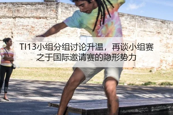 TI13小组分组讨论升温，再谈小组赛之于国际邀请赛的隐形势力